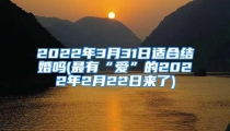 2022年3月31日适合结婚吗(最有“爱”的2022年2月22日来了)