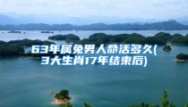 63年属兔男人命活多久(3大生肖17年结束后)