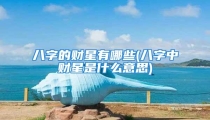 八字的财星有哪些(八字中财星是什么意思)