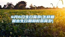 4月6日生日算命(怎样根据出生日期和时辰算卦)