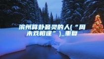 滨州算卦最灵的人(“周末戏相逢”)_重复