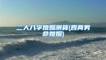 二人八字婚姻测算(四两男命婚姻)