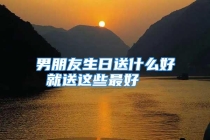 男朋友生日送什么好 就送这些最好