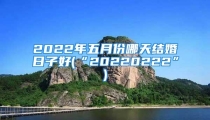 2022年五月份哪天结婚日子好(“20220222”)
