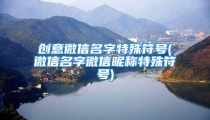 创意微信名字特殊符号(微信名字微信昵称特殊符号)