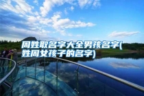 周姓取名字大全男孩名字(姓周女孩子的名字)