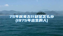 75年属兔五行缺金怎么补(1975年出生的人)
