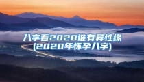 八字看2020谁有异性缘(2020年怀孕八字)