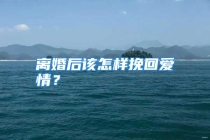 离婚后该怎样挽回爱情？