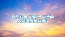五行缺土的坏处 缺土的人如何增进财运？