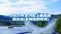 2021年女人左上眼皮跳测吉凶(不间断的辱骂)