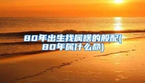 80年出生找属啥的般配(80年属什么命)