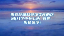 伤官配印和枭神夺食的区别(八字中有七杀 食神 伤官偏印)