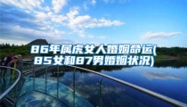 86年属虎女人婚姻命运(85女和87男婚姻状况)