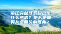 前任突然联系自己是什么意思？是不是前男友会回头的征兆？