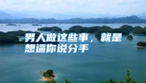 男人做这些事，就是想逼你说分手