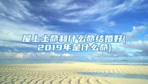 屋上土命和什么命结婚好(2019年是什么命)