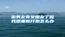 前男友有女朋友了但我想重新开始怎么办