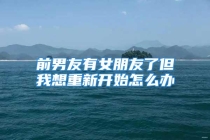 前男友有女朋友了但我想重新开始怎么办