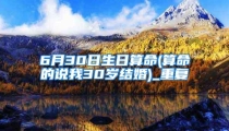 6月30日生日算命(算命的说我30岁结婚)_重复