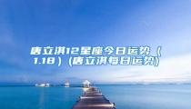 唐立淇12星座今日运势(1.18)(唐立淇每日运势)