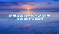 命带孤鸾的人的性格(命带孤鸾是什么意思)