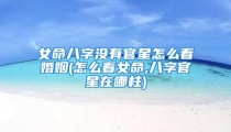 女命八字没有官星怎么看婚姻(怎么看女命,八字官星在哪柱)