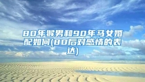 80年猴男和90年马女婚配如何(80后对感情的表达)