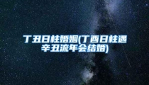 丁丑日柱婚姻(丁酉日柱遇辛丑流年会结婚)