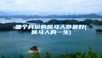 哪个月份的属马人命最好(属马人的一生)