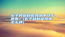 父子同登科在风水中什么意思?(五子登科宅风水怎么样)