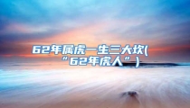 62年属虎一生三大坎(“62年虎人”)