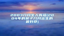 2003几月生人有福(2004年的猴子几月出生的最好命)