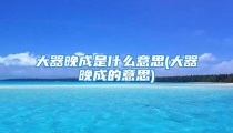 大器晚成是什么意思(大器晚成的意思)