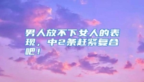 男人放不下女人的表现,中2条赶紧复合吧!