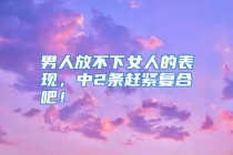 男人放不下女人的表现，中2条赶紧复合吧！