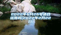 2022年6月26号适合结婚吗(2022年2月22日)