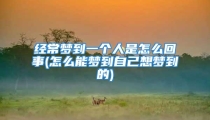 经常梦到一个人是怎么回事(怎么能梦到自己想梦到的)