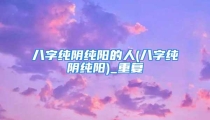 八字纯阴纯阳的人(八字纯阴纯阳)_重复