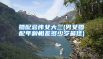 婚配忌讳女大三(男女婚配年龄相差多少岁最佳)