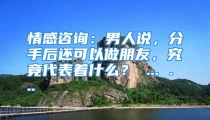 情感咨询：男人说，分手后还可以做朋友，究竟代表着什么？ ... ...