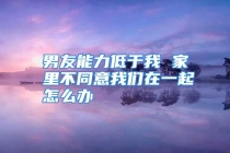 男友能力低于我 家里不同意我们在一起怎么办