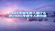1985年属牛的人是什么命(1985年属牛人的性格)