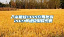 八字运程2021详批免费 2021年运势测算免费