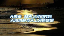 大海水 和天上火相克吗 大海水命与天上火命婚姻