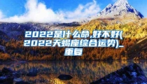 2022是什么命,好不好(2022天蝎座综合运势)_重复