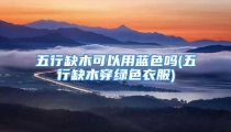 五行缺木可以用蓝色吗(五行缺木穿绿色衣服)