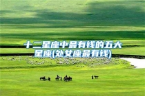 十二星座中最有钱的五大星座(处女座最有钱)