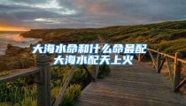 大海水命和什么命最配 大海水配天上火