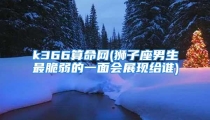 k366算命网(狮子座男生最脆弱的一面会展现给谁)